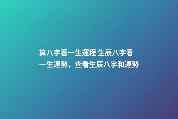 算八字看一生運程 生辰八字看一生運勢，查看生辰八字和運勢-第1張-觀點-玄機派